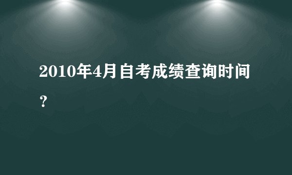 2010年4月自考成绩查询时间？
