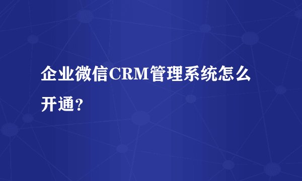 企业微信CRM管理系统怎么开通？