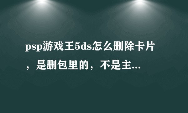 psp游戏王5ds怎么删除卡片，是删包里的，不是主卡组，还有怎么输密码挑卡