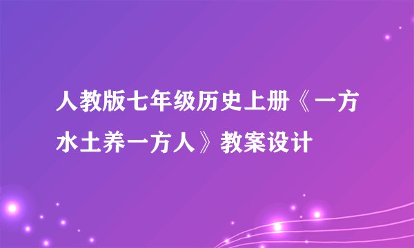 人教版七年级历史上册《一方水土养一方人》教案设计