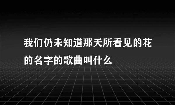 我们仍未知道那天所看见的花的名字的歌曲叫什么