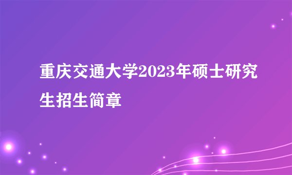 重庆交通大学2023年硕士研究生招生简章
