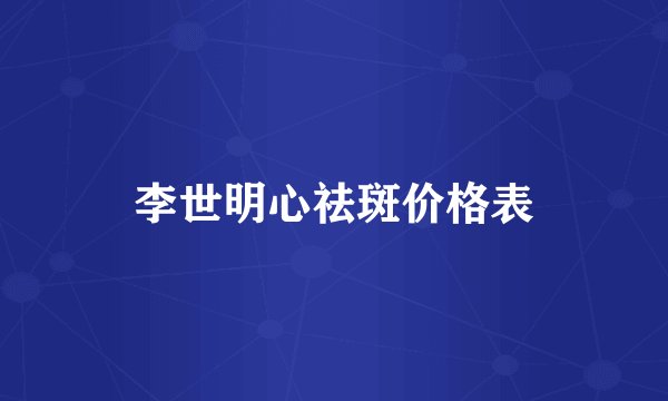 李世明心祛斑价格表