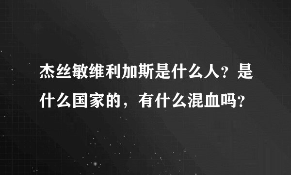 杰丝敏维利加斯是什么人？是什么国家的，有什么混血吗？