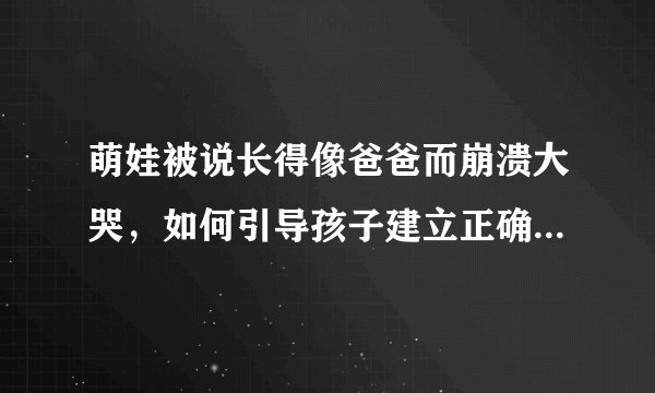萌娃被说长得像爸爸而崩溃大哭，如何引导孩子建立正确的审美观？