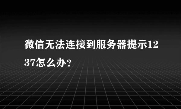 微信无法连接到服务器提示1237怎么办？