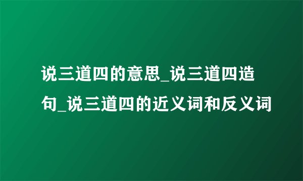 说三道四的意思_说三道四造句_说三道四的近义词和反义词