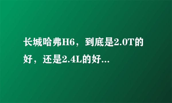 长城哈弗H6，到底是2.0T的好，还是2.4L的好，那个提速快，力更大，1.5T的新款动力怎么样，