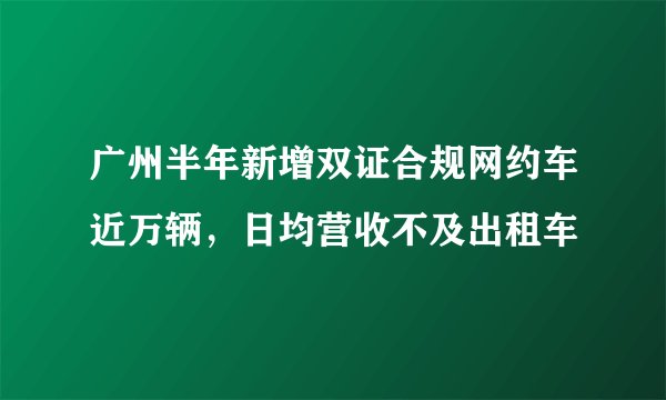 广州半年新增双证合规网约车近万辆，日均营收不及出租车