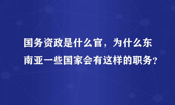 国务资政是什么官，为什么东南亚一些国家会有这样的职务？