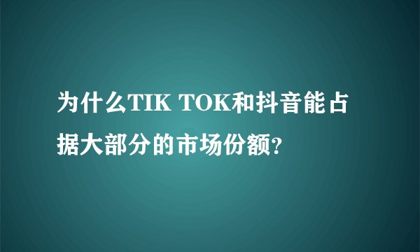 为什么TIK TOK和抖音能占据大部分的市场份额？