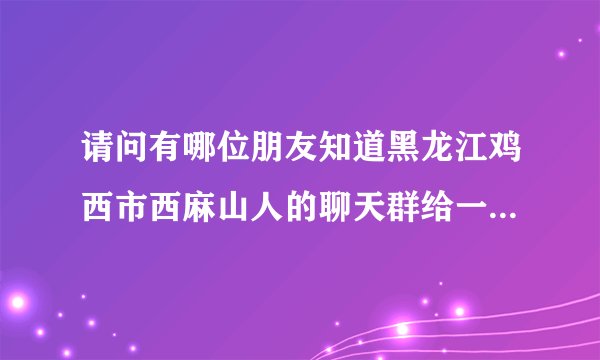 请问有哪位朋友知道黑龙江鸡西市西麻山人的聊天群给一个或者有群主直接加我337468853