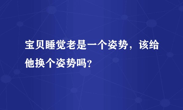 宝贝睡觉老是一个姿势，该给他换个姿势吗？