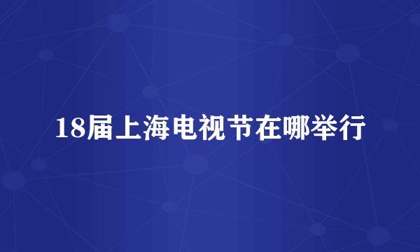 18届上海电视节在哪举行