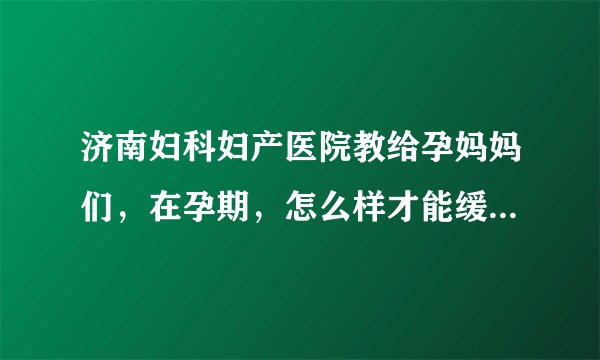 济南妇科妇产医院教给孕妈妈们，在孕期，怎么样才能缓解水肿呢?
