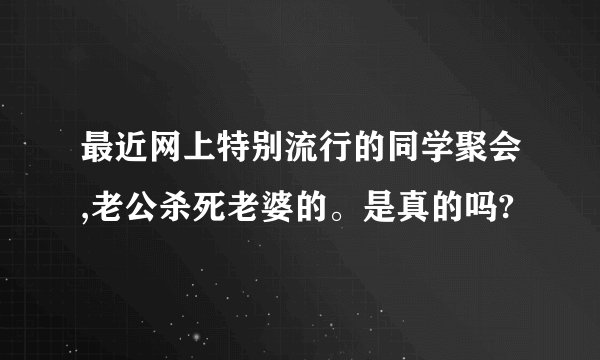 最近网上特别流行的同学聚会,老公杀死老婆的。是真的吗?