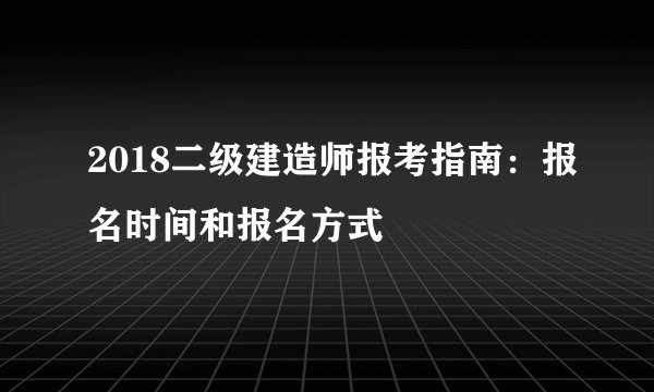 2018二级建造师报考指南：报名时间和报名方式