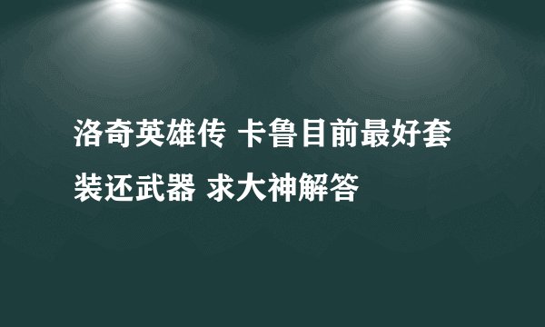 洛奇英雄传 卡鲁目前最好套装还武器 求大神解答