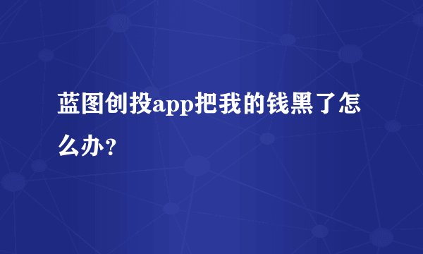 蓝图创投app把我的钱黑了怎么办？