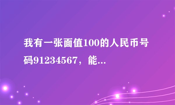 我有一张面值100的人民币号码91234567，能值多少钱？