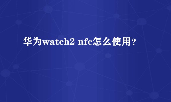华为watch2 nfc怎么使用？