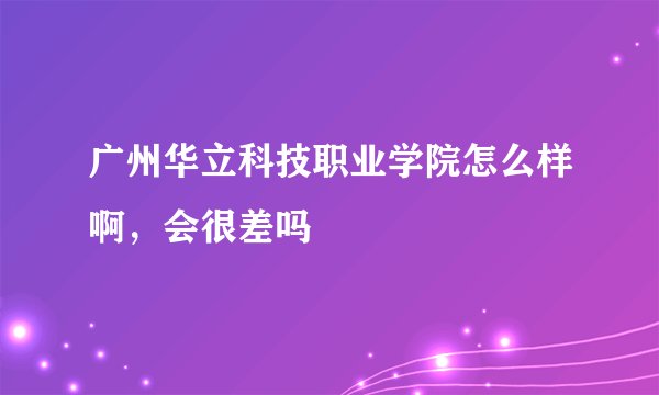 广州华立科技职业学院怎么样啊，会很差吗