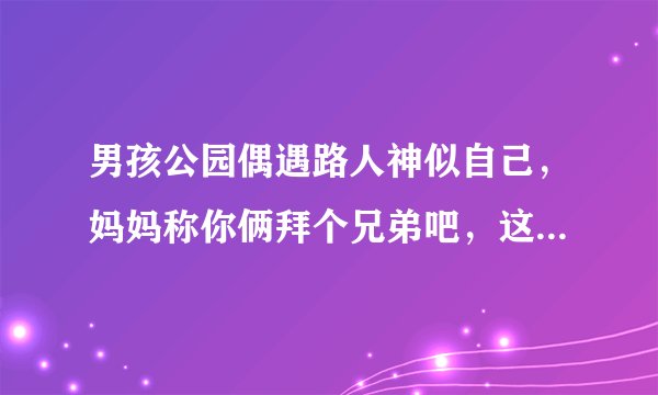 男孩公园偶遇路人神似自己，妈妈称你俩拜个兄弟吧，这是一种什么缘分？