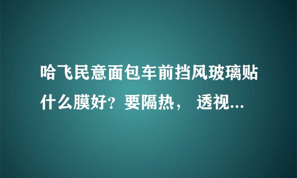 哈飞民意面包车前挡风玻璃贴什么膜好？要隔热， 透视率高的，价格是多少？