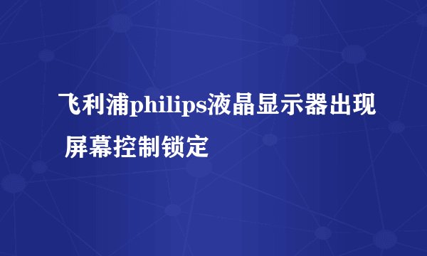 飞利浦philips液晶显示器出现 屏幕控制锁定