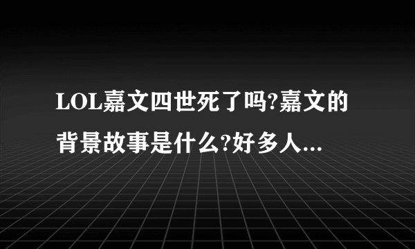 LOL嘉文四世死了吗?嘉文的背景故事是什么?好多人说嘉文其实已经死了，现在的嘉文是被妖姬扮演的，那这个背景故事是什么啊？