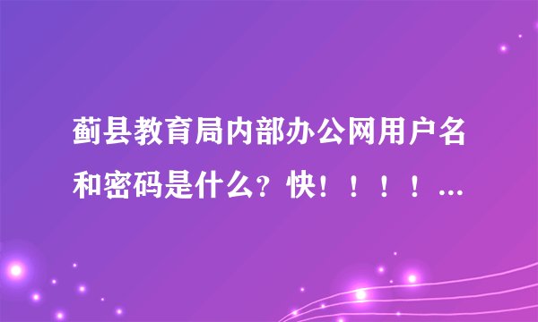 蓟县教育局内部办公网用户名和密码是什么？快！！！！！！！！！！！！
