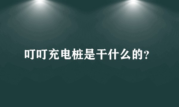 叮叮充电桩是干什么的？