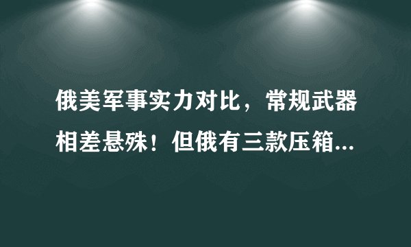 俄美军事实力对比，常规武器相差悬殊！但俄有三款压箱底的大杀器