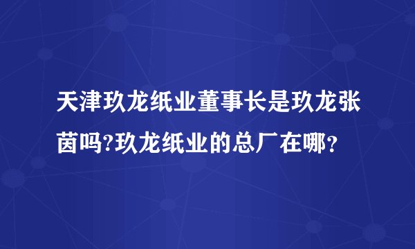 天津玖龙纸业董事长是玖龙张茵吗?玖龙纸业的总厂在哪？