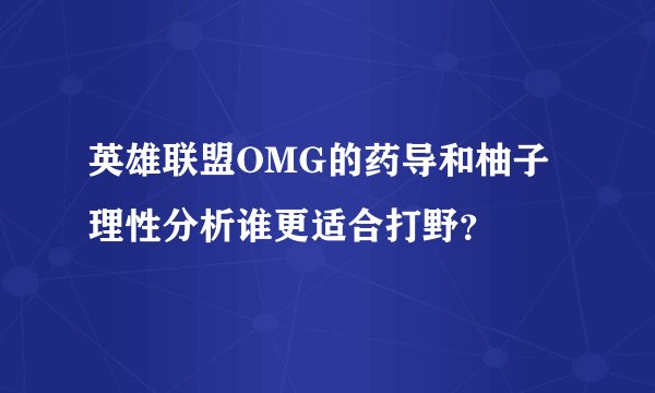 英雄联盟OMG的药导和柚子理性分析谁更适合打野？