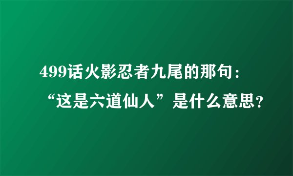 499话火影忍者九尾的那句：“这是六道仙人”是什么意思？