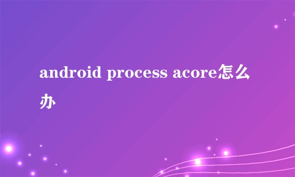android process acore怎么办