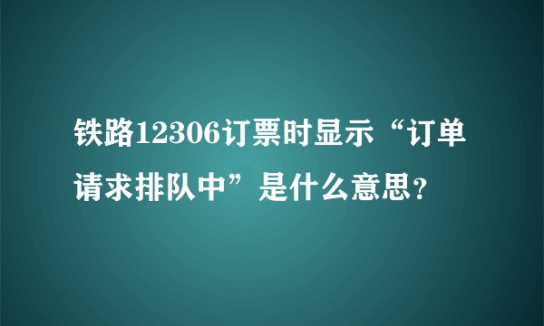 铁路12306订票时显示“订单请求排队中”是什么意思？