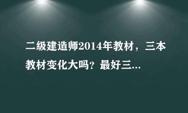 二级建造师2014年教材，三本教材变化大吗？最好三本详细说一下，谢谢！