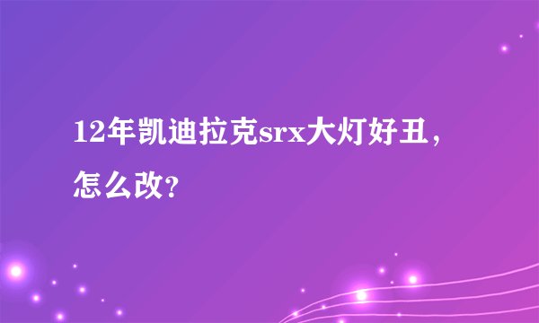 12年凯迪拉克srx大灯好丑，怎么改？