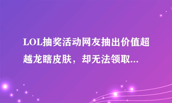 LOL抽奖活动网友抽出价值超越龙瞎皮肤，却无法领取，看呆众网友