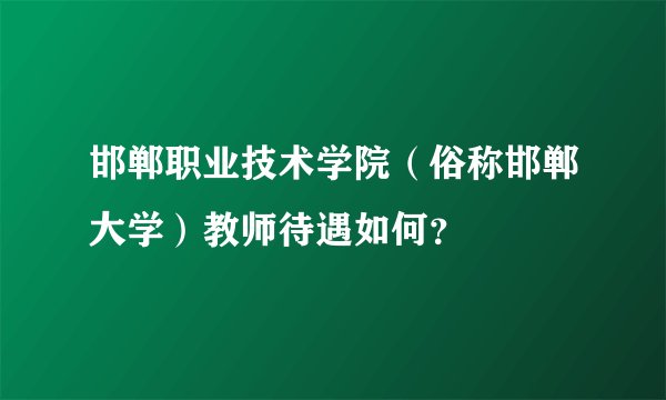 邯郸职业技术学院（俗称邯郸大学）教师待遇如何？