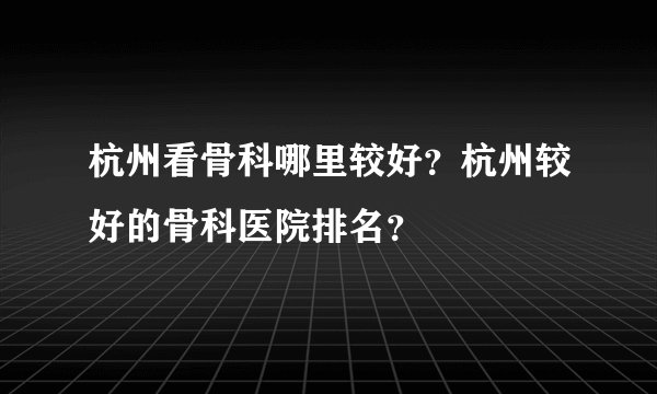 杭州看骨科哪里较好？杭州较好的骨科医院排名？