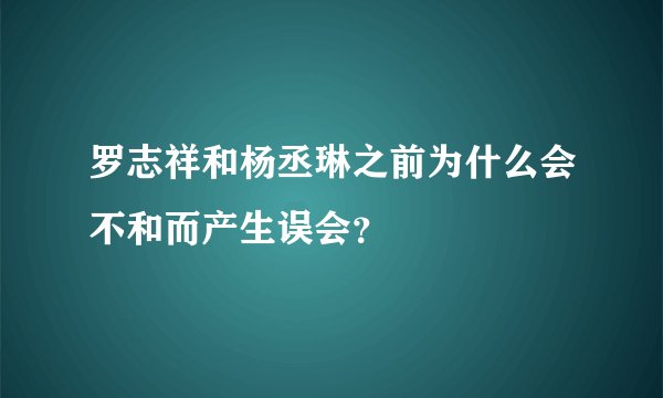 罗志祥和杨丞琳之前为什么会不和而产生误会？