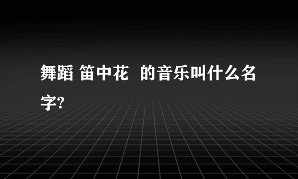 舞蹈 笛中花  的音乐叫什么名字?