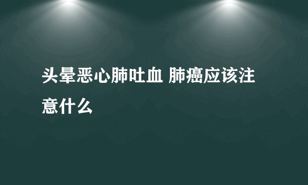 头晕恶心肺吐血 肺癌应该注意什么