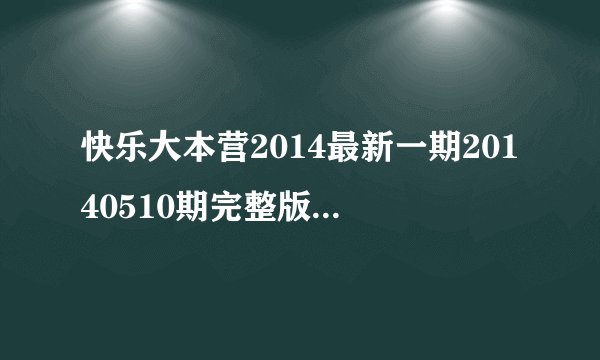 快乐大本营2014最新一期20140510期完整版高清直播？