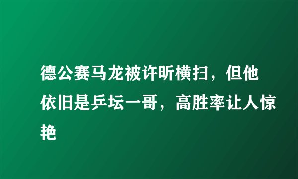 德公赛马龙被许昕横扫，但他依旧是乒坛一哥，高胜率让人惊艳