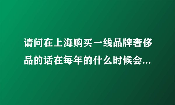 请问在上海购买一线品牌奢侈品的话在每年的什么时候会有打折？