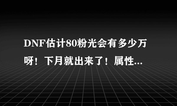 DNF估计80粉光会有多少万呀！下月就出来了！属性我好喜欢！如果不能合！一般会多少万？